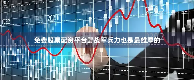 免费股票配资平台野战军兵力也是最雄厚的