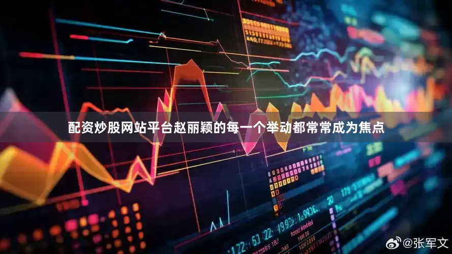 配资炒股网站平台赵丽颖的每一个举动都常常成为焦点