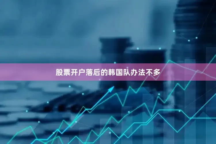 股票开户落后的韩国队办法不多