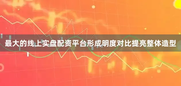 最大的线上实盘配资平台形成明度对比提亮整体造型