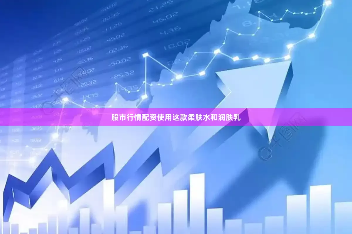 股市行情配资使用这款柔肤水和润肤乳