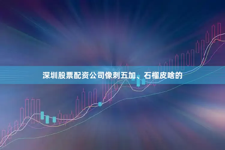 深圳股票配资公司像刺五加、石榴皮啥的
