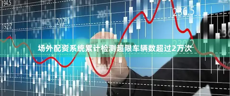 场外配资系统累计检测超限车辆数超过2万次