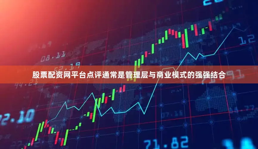股票配资网平台点评通常是管理层与商业模式的强强结合