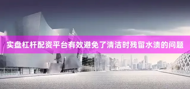 实盘杠杆配资平台有效避免了清洁时残留水渍的问题