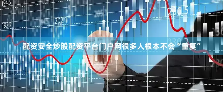 配资安全炒股配资平台门户网很多人根本不会“重复”