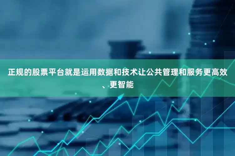 正规的股票平台就是运用数据和技术让公共管理和服务更高效、更智能