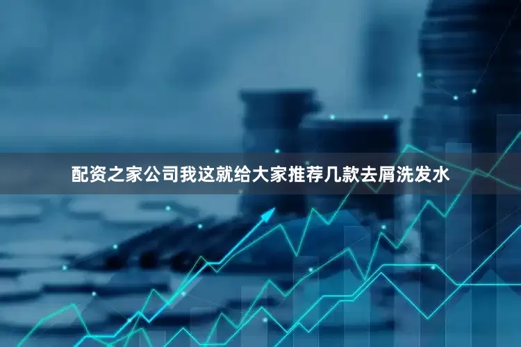 配资之家公司我这就给大家推荐几款去屑洗发水