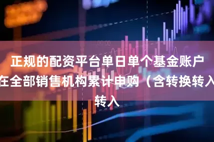正规的配资平台单日单个基金账户在全部销售机构累计申购（含转换转入