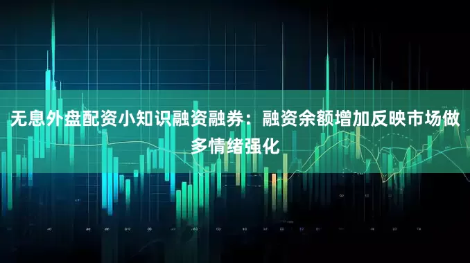 无息外盘配资小知识融资融券：融资余额增加反映市场做多情绪强化