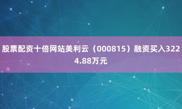 股票配资十倍网站美利云（000815）融资买入3224.88万元