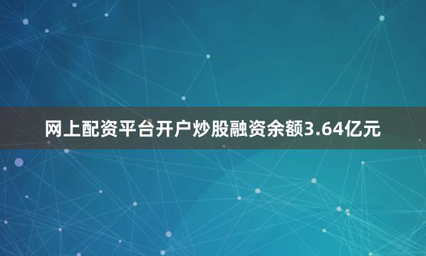网上配资平台开户炒股融资余额3.64亿元