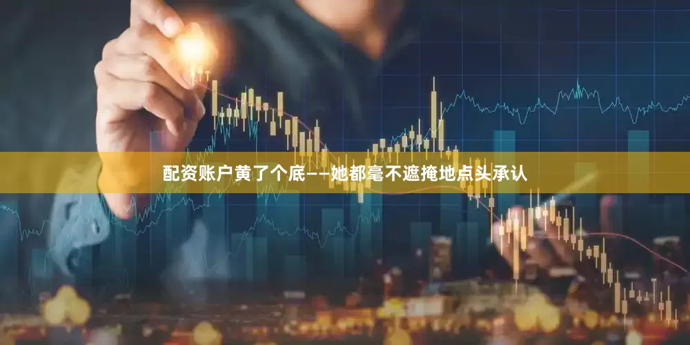 配资账户黄了个底——她都毫不遮掩地点头承认