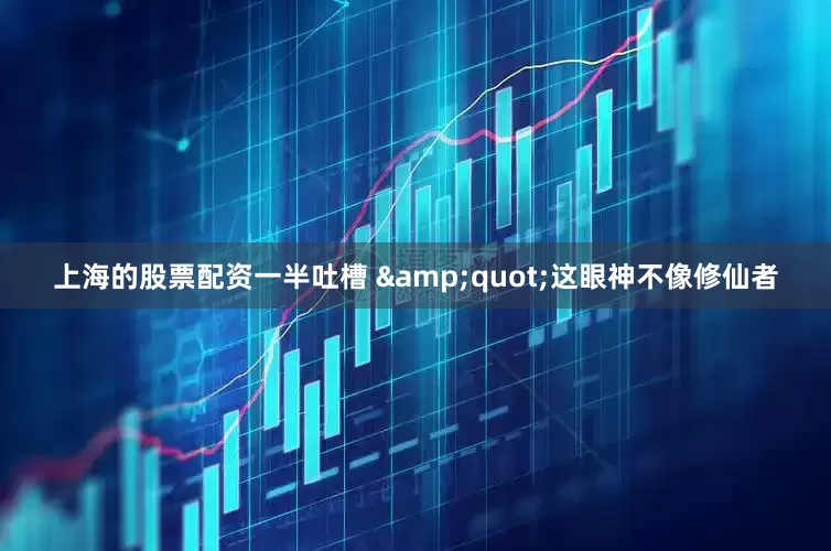 上海的股票配资一半吐槽 &quot;这眼神不像修仙者