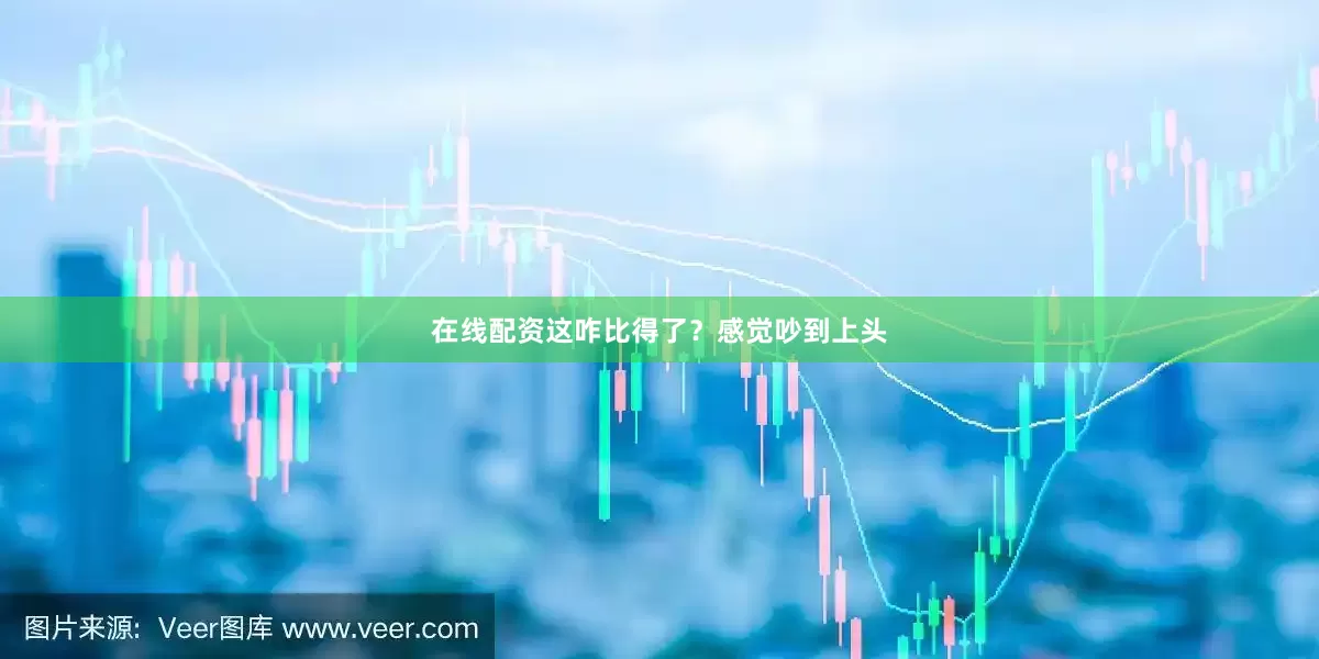在线配资这咋比得了？感觉吵到上头