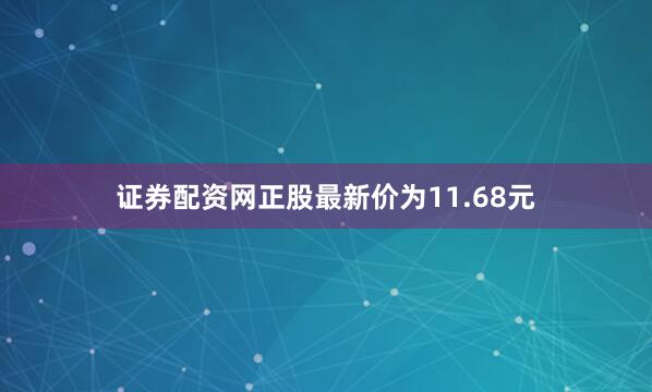 证券配资网正股最新价为11.68元