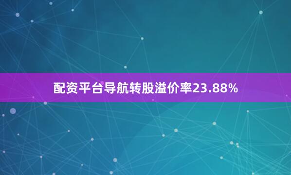 配资平台导航转股溢价率23.88%