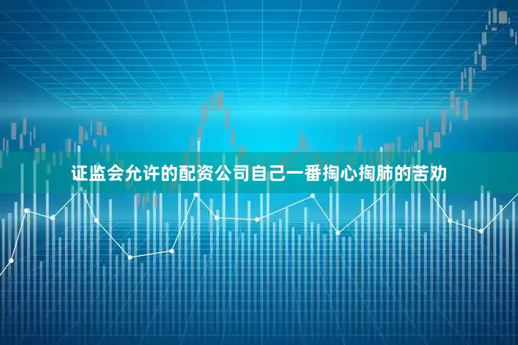 证监会允许的配资公司自己一番掏心掏肺的苦劝