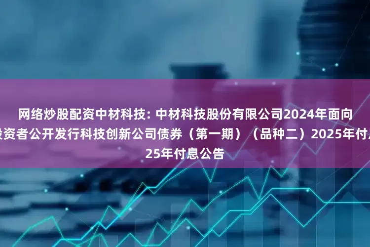 网络炒股配资中材科技: 中材科技股份有限公司2024年面向专业投资者公开发行科技创新公司债券（第一期）（品种二）2025年付息公告
