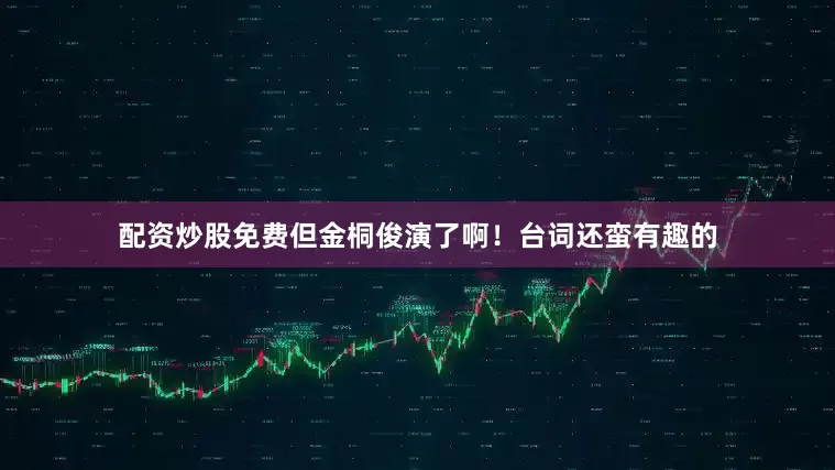 配资炒股免费但金桐俊演了啊！台词还蛮有趣的