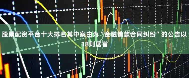 股票配资平台十大排名其中案由为“金融借款合同纠纷”的公告以18则居首