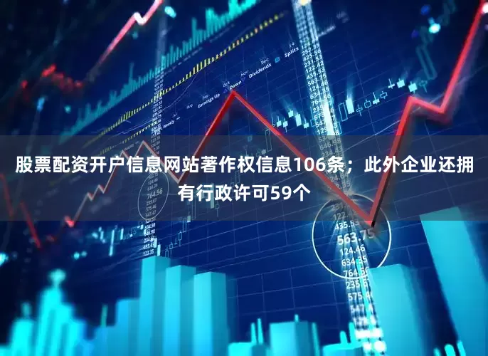 股票配资开户信息网站著作权信息106条；此外企业还拥有行政许可59个