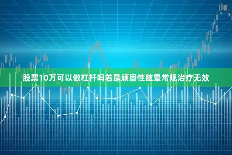 股票10万可以做杠杆吗若是顽固性眩晕常规治疗无效