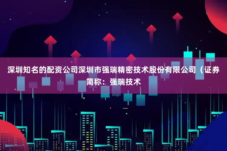 深圳知名的配资公司深圳市强瑞精密技术股份有限公司（证券简称：强瑞技术