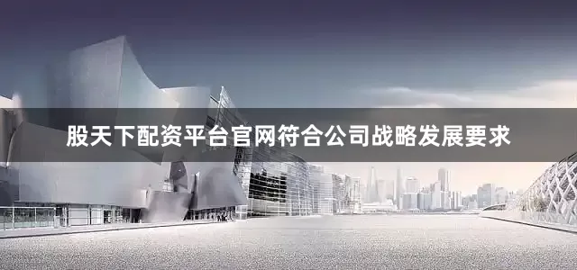 股天下配资平台官网符合公司战略发展要求