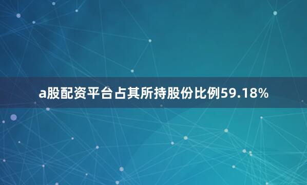 a股配资平台占其所持股份比例59.18%