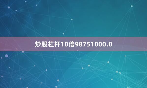 炒股杠杆10倍98751000.0