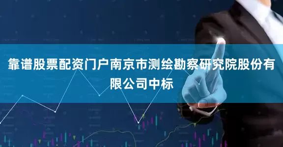 靠谱股票配资门户南京市测绘勘察研究院股份有限公司中标