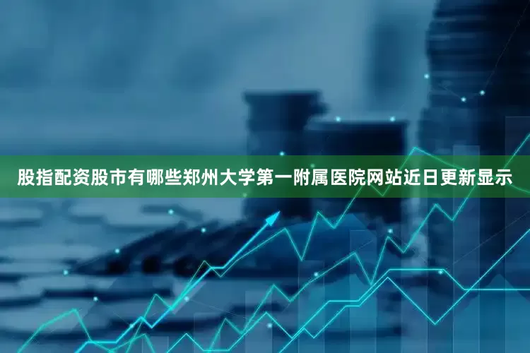 股指配资股市有哪些郑州大学第一附属医院网站近日更新显示