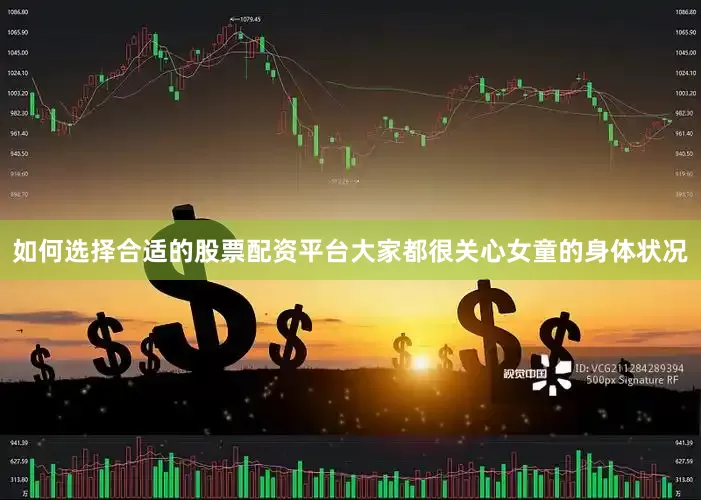 如何选择合适的股票配资平台大家都很关心女童的身体状况