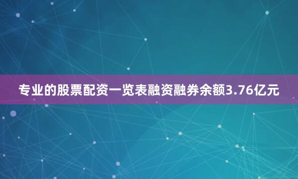 专业的股票配资一览表融资融券余额3.76亿元