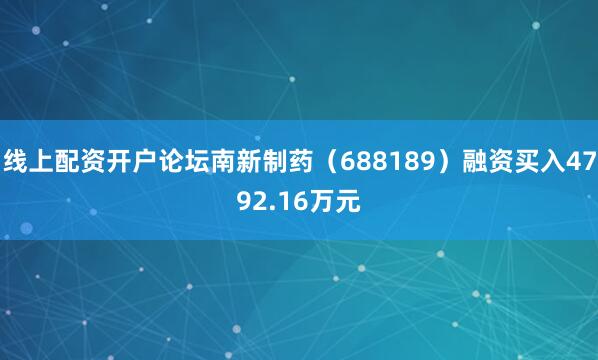 线上配资开户论坛南新制药（688189）融资买入4792.16万元