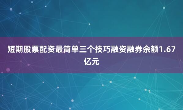 短期股票配资最简单三个技巧融资融券余额1.67亿元