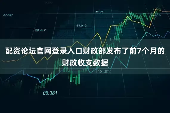 配资论坛官网登录入口财政部发布了前7个月的财政收支数据