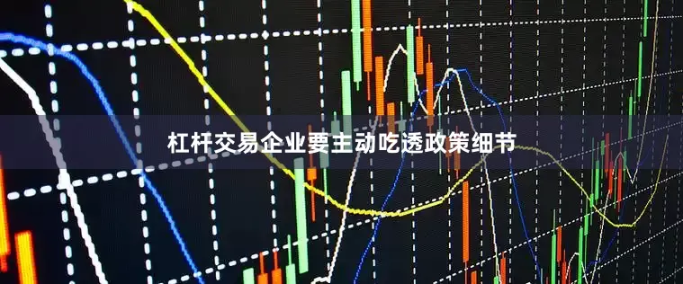 杠杆交易企业要主动吃透政策细节