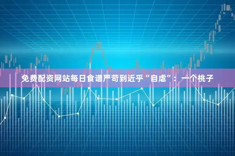 免费配资网站每日食谱严苛到近乎“自虐”：一个桃子