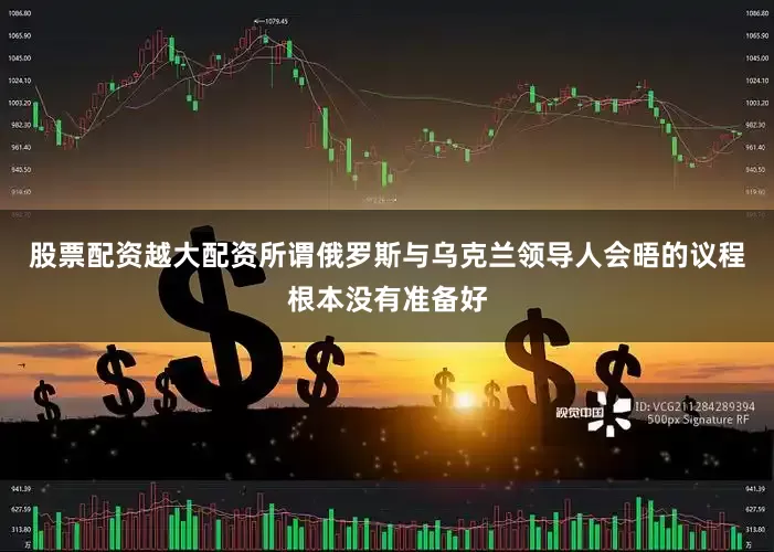 股票配资越大配资所谓俄罗斯与乌克兰领导人会晤的议程根本没有准备好