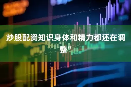 炒股配资知识身体和精力都还在调整”