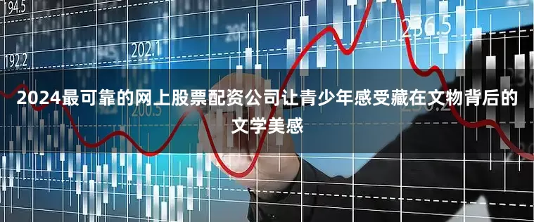 2024最可靠的网上股票配资公司让青少年感受藏在文物背后的文学美感