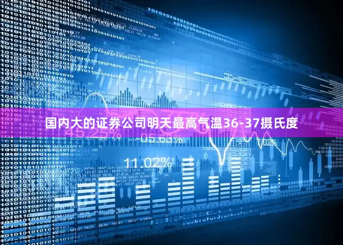 国内大的证券公司明天最高气温36-37摄氏度