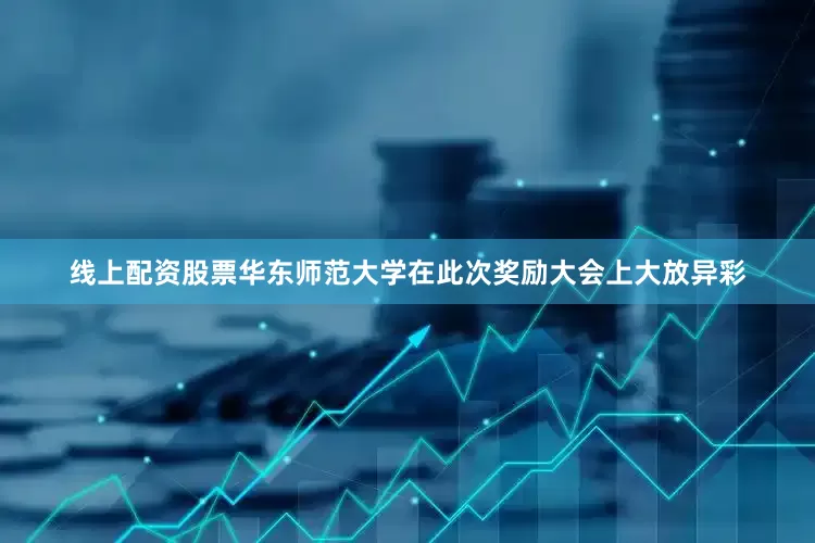线上配资股票华东师范大学在此次奖励大会上大放异彩