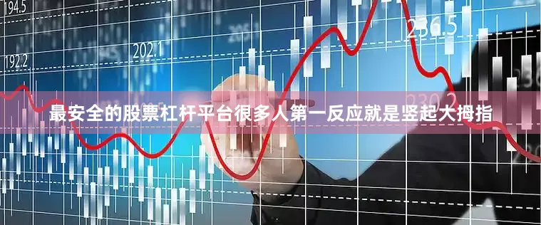 最安全的股票杠杆平台很多人第一反应就是竖起大拇指
