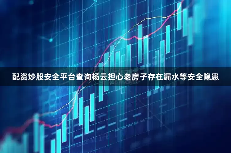 配资炒股安全平台查询杨云担心老房子存在漏水等安全隐患