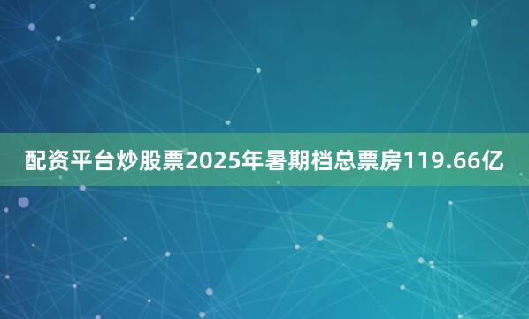 配资平台炒股票2025年暑期档总票房119.66亿
