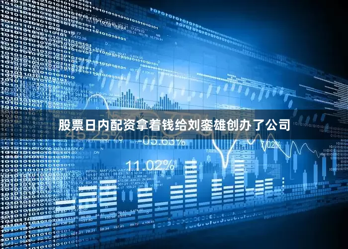 股票日内配资拿着钱给刘銮雄创办了公司