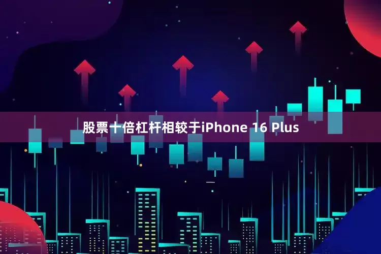 股票十倍杠杆相较于iPhone 16 Plus